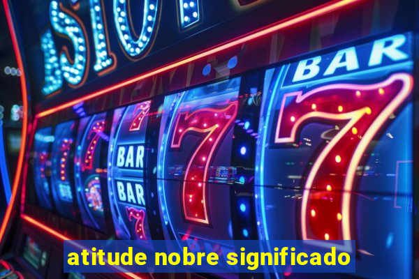 atitude nobre significado